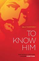 To Know Him : How Intimacy With God Changes Everything