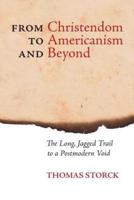 From Christendom to Americanism and Beyond: The Long, Jagged Trail to a Postmodern Void