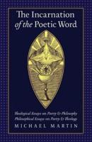 The Incarnation of the Poetic Word: Theological Essays on Poetry & Philosophy • Philosophical Essays on Poetry & Theology