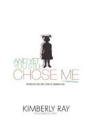 And Yet, You Still Chose Me!: Inspired By the True Story of Kimberly Ray