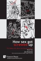 How Sex Got Screwed Up: The Ghosts that Haunt Our Sexual Pleasure - Book Two: From Victoria to Our Own Times