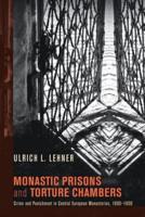 Monastic Prisons and Torture Chambers: Crime and Punishment in Central European Monasteries, 1600-1800