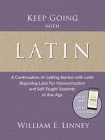 Keep Going with Latin: A Continuation of Getting Started with Latin: Beginning Latin For Homeschoolers and Self-Taught Students of Any Age