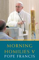 Morning Homilies. V In the Chapel of St. Martha's Guest House December 2, 2014 - March 26, 2015