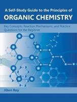 A Self-Study Guide to the Principles of Organic Chemistry: Key Concepts, Reaction Mechanisms, and Practice Questions for the Beginner