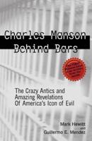 Charles Manson Behind Bars: The Crazy Antics and Amazing Revelations of America's Icon of Evil
