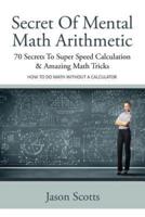 Secret of Mental Math Arithmetic: 70 Secrets to Super Speed Calculation & Amazing Math Tricks: How to Do Math Without a Calculator
