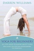 Yoga for Beginners: All You Need to Know about Yoga: Yoga Guide for Starters Understanding the Essentials