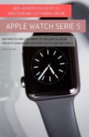 Der Lächerlich Leicht Zu Verstehende Leitfaden Für Die Apple Watch Serie 5: Ein Praktischer Leitfaden Für Den Einstieg In Die Nächste Generation Von Apple Watch Und Watchos 6