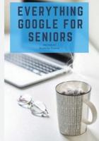 Everything Google for Seniors: The Unofficial Guide to Gmail, Google Apps, Chromebooks, and More!