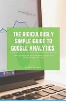 The Ridiculously Simple Guide to Google Analytics: The Absolute Beginners Guide to Google Analytics