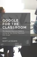 Google for the Classroom: The Absolute Beginners Guide to Setting Up Your Online Classroom With Google