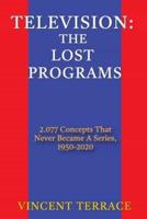 Television: The Lost Programs 2,077 Concepts That Never Became a Series, 1950-2020