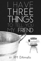 I Have Three Things to Tell You, My Friend.