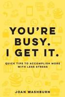 You're Busy.  I Get It.: Quick Tips to Accomplish More with Less Stress