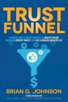 Trust Funnel: Leverage Today's Online Currency to Grab Attention, Drive and Convert Traffic, and Live a Fabulous Wealthy Life