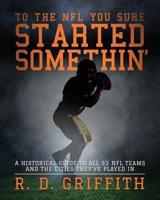 To the NFL You Sure Started Somethin': A Historical Guide to All 32 NFL Teams and the Cities They've Played In, Second Edition