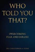 WHO TOLD YOU THAT?: Overcoming Fear and Failure