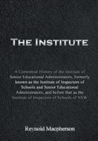 The Institute: A Centennial History of the Institute of Senior Educational Administrators, formerly known as the Institute of Inspectors of Schools and Senior Educational Administrators, and before that as the Institute of Inspectors of Schools of NSW