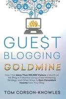 Guest Blogging Goldmine: How I Got More Than 100,000 Visitors a Month on My Blog in 9 Months Using a Free Marketing Strategy, and Other Ways to Earn Consistent Income from Your Blog