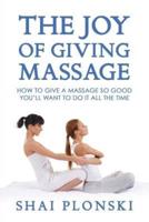 The Joy of Giving Massage: How to Give a Massage so Good You'll Want to Do It All the Time