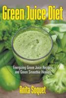 Green Juice Diet: Energizing Green Juice Recipes and Green Smoothie Heaven