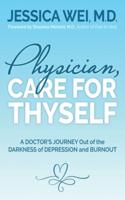 Physician, Care for Thyself : A Doctor's Journey Out of the Darkness of Depression and Burnout