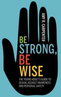 Be Strong, Be Wise: The Young Adult's Guide to Sexual Safety