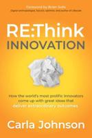 RE:Think Innovation: Think Innovation: How the World's Most Prolific Innovators Come Up with Great Ideas That Deliver Extraordinary Outcomes