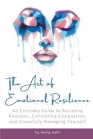 THE ART OF EMOTIONAL RESILIENCE: An Everyday Guide to Resisting Reaction, Cultivating Compassion, and Gracefully Managing Yourself