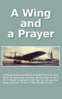 A Wing and a Prayer: The Personal Narrative of Ralph Freund Who Flew 32 Missions Over Europe During WWII