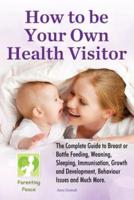 How To Be Your Own Health Visitor: The Complete Guide to Breast or Bottle Feeding, Weaning, Sleeping, Immunisation, Growth and Development, Behavioural Issues and much more.