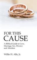 For This Cause: A Biblical Guide to Love, Marriage, Sex, Divorce and Abortion
