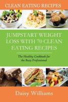 Clean Eating Recipes: Jumpstart Weight Loss with 70 Clean Eating Recipes: The Healthy Cookbook for the Busy Professional