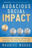 AUDACIOUS SOCIAL IMPACT: A Practical Guide to Building High-Performing Organizations That Deliver Great Social Value