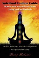 Spiritual Healing Guide: How to Heal Yourself and Others Using Spiritual Methods: Chakra, Reiki and Theta Healing Guides for Spiritual Healing