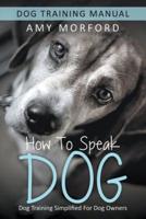 How to Speak Dog: Dog Training Simplified For Dog Owners