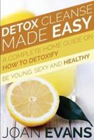Detox Cleanse Made Easy: A Complete Home Guide on How to Detoxify: Be Young, Sexy and Healthy