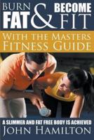 Burn Fat and Become Fit with the Masters Fitness Guide: A Slimmer and Fat Free Body Is Achieved