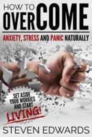 How to Overcome Anxiety, Stress and Panic Naturally: Set Aside Your Worries and Start Living