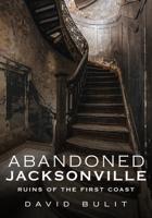 Abandoned Jacksonville, Ruins of the First Coast