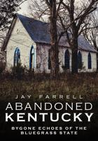 Abandoned Kentucky. Volume II Bygone Echos of the Bluegrass State