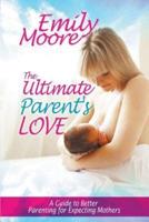 The Ultimate Parent's Love: A Guide to Better Parenting for Expecting Mothers