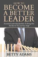 How To Become A Better Leader: Essential Leadership Qualities To Bring Out The Best In You and Your Staff