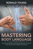 Mastering Body Language: Understanding Human Behavior To Read And Send Non-Verbal Messages