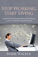 Stop Working, Start Living: Powerful Tips for Entrepreneurs and Employees on How to Get Rich Using the Internet