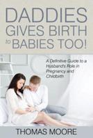 Daddies Give Birth To Babies Too!: A Definitive Guide to a Husband's Role in Pregnancy and Childbirth