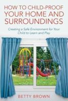 How To Child-Proof Your Home and Surroundings: Creating a Safe Environment for Your Child to Learn and Play