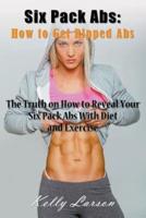 Six Pack Abs: How to Get Ripped Abs: The Truth on How to Reveal Your Six Pack Abs with Diet and Exercise