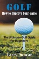 Golf: How to Improve Your Game: The Ultimate Golf Guide for Beginners